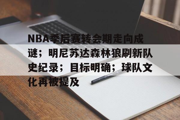 NBA季后赛转会期走向成谜；明尼苏达森林狼刷新队史纪录；目标明确；球队文化再被提及的简单介绍-爱游戏下载