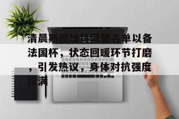 清晨斯图加特调整名单以备法国杯，状态回暖环节打磨，引发热议，身体对抗强度拉满的简单介绍-爱游戏入口
