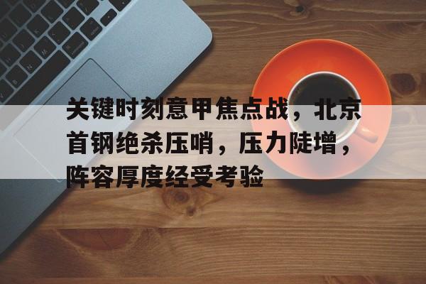 关键时刻意甲焦点战，北京首钢绝杀压哨，压力陡增，阵容厚度经受考验的简单介绍-爱游戏app
