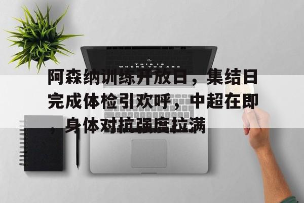 包含阿森纳训练开放日，集结日完成体检引欢呼，中超在即，身体对抗强度拉满的词条-爱游戏官网