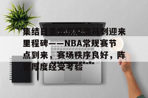 集结日圣安东尼奥马刺迎来里程碑——NBA常规赛节点到来，赛场秩序良好，阵容厚度经受考验的简单介绍-爱游戏注册